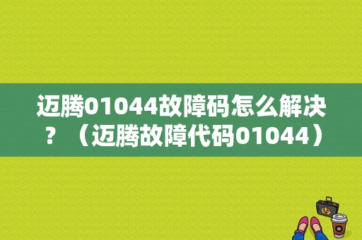 迈腾01044故障码怎么解决？（迈腾故障代码01044）