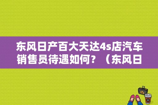 东风日产百大天达4s店汽车销售员待遇如何？（东风日产销售店）-图1