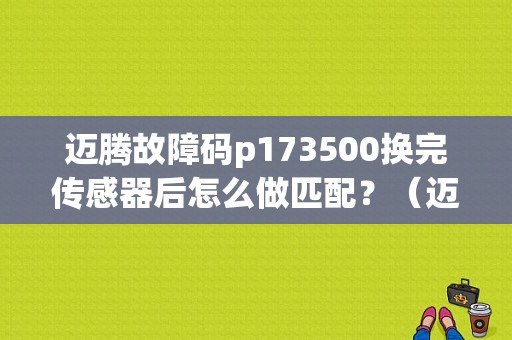 迈腾故障码p173500换完传感器后怎么做匹配？（迈腾故障更换作业）-图1