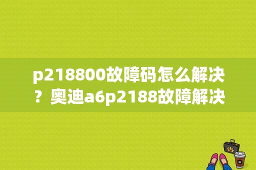 p218800故障码怎么解决？奥迪a6p2188故障解决-图1