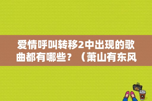 爱情呼叫转移2中出现的歌曲都有哪些？（萧山有东风本田4s店）-图1