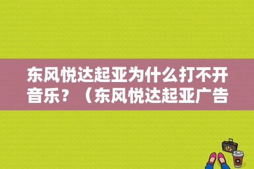 东风悦达起亚为什么打不开音乐？（东风悦达起亚广告音乐）-图1