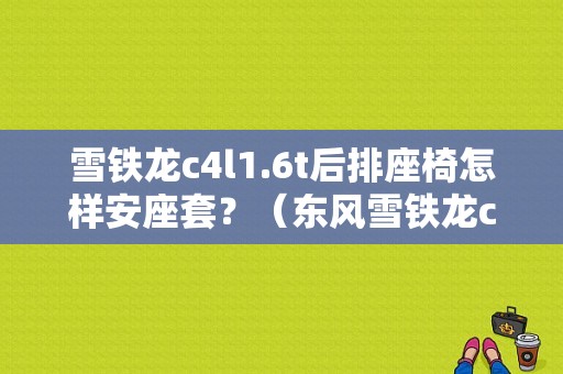 雪铁龙c4l1.6t后排座椅怎样安座套？（东风雪铁龙c4l座套）-图1
