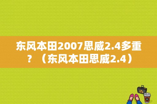东风本田2007思威2.4多重？（东风本田思威2.4）-图1