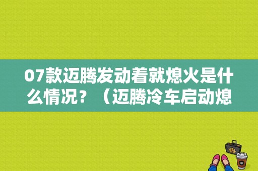 07款迈腾发动着就熄火是什么情况？（迈腾冷车启动熄火故障）-图1