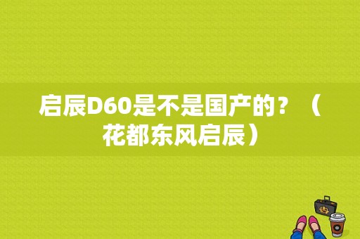 启辰D60是不是国产的？（花都东风启辰）-图1