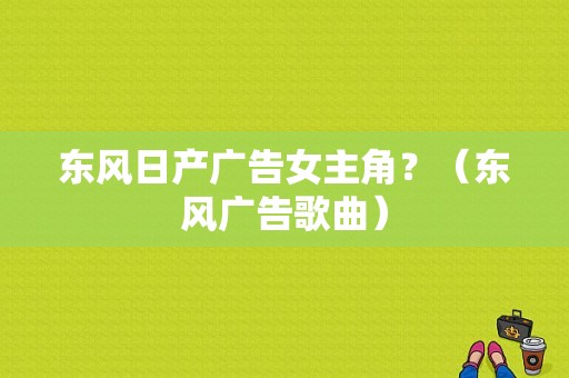 东风日产广告女主角？（东风广告歌曲）-图1