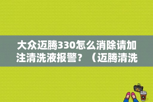大众迈腾330怎么消除请加注清洗液报警？（迈腾清洗液故障）-图1