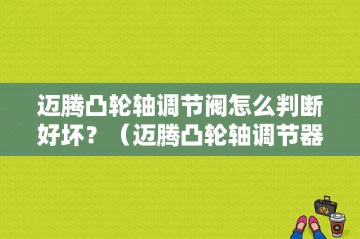 迈腾凸轮轴调节阀怎么判断好坏？（迈腾凸轮轴调节器故障）-图1