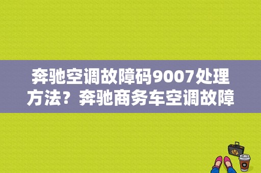 奔驰空调故障码9007处理方法？奔驰商务车空调故障