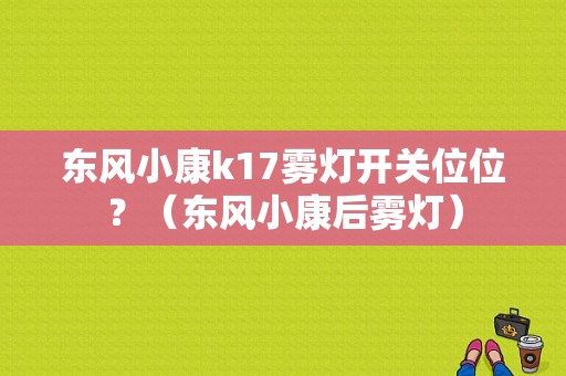 东风小康k17雾灯开关位位？（东风小康后雾灯）-图1