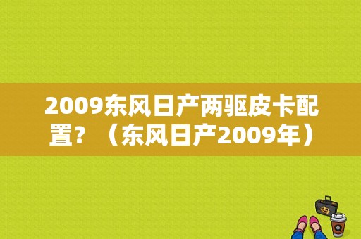 2009东风日产两驱皮卡配置？（东风日产2009年）-图1
