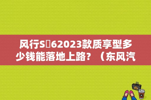 风行S㐅62023款质享型多少钱能落地上路？（东风汽车sx6）-图1
