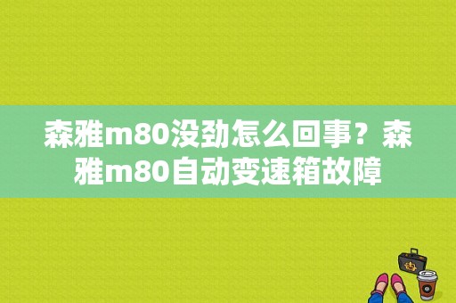森雅m80没劲怎么回事？森雅m80自动变速箱故障-图1