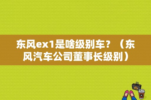 东风ex1是啥级别车？（东风汽车公司董事长级别）-图1
