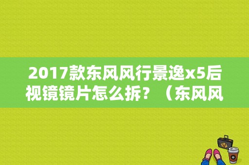 2017款东风风行景逸x5后视镜镜片怎么拆？（东风风神反光镜多少钱）-图1