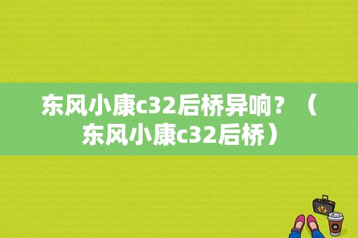 东风小康c32后桥异响？（东风小康c32后桥）-图1
