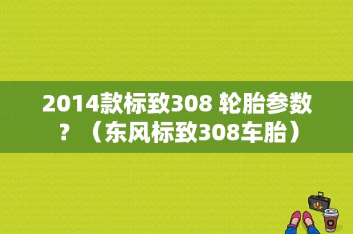 2014款标致308 轮胎参数？（东风标致308车胎）-图1
