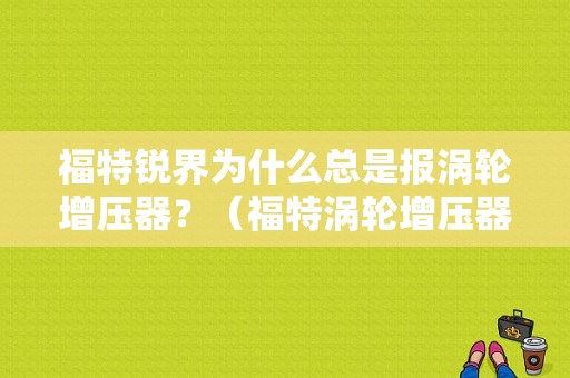 福特锐界为什么总是报涡轮增压器？（福特涡轮增压器故障）-图1