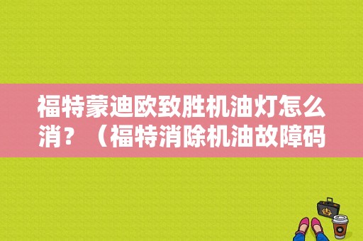 福特蒙迪欧致胜机油灯怎么消？（福特消除机油故障码）-图1