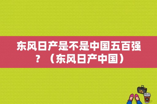 东风日产是不是中国五百强？（东风日产中国）-图1