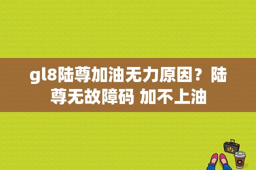 gl8陆尊加油无力原因？陆尊无故障码 加不上油-图1