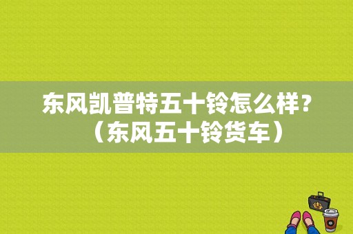 东风凯普特五十铃怎么样？（东风五十铃货车）-图1