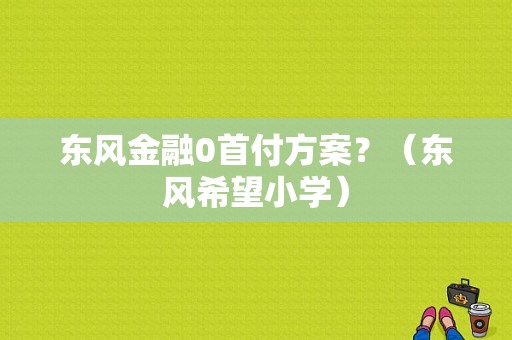 东风金融0首付方案？（东风希望小学）-图1