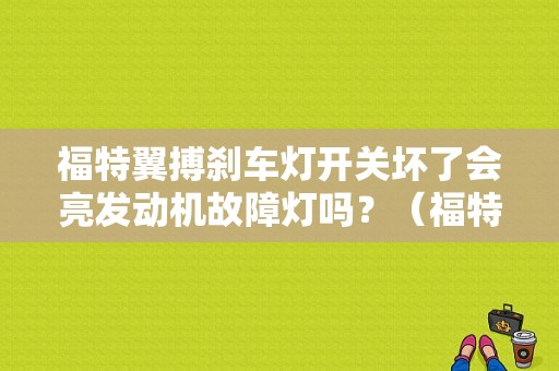 福特翼搏刹车灯开关坏了会亮发动机故障灯吗？（福特翼博提示刹车故障）-图1