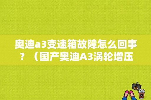 奥迪a3变速箱故障怎么回事？（国产奥迪A3涡轮增压片故障）-图1
