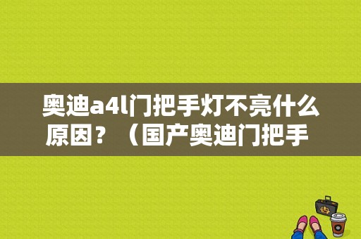 奥迪a4l门把手灯不亮什么原因？（国产奥迪门把手 故障）-图1