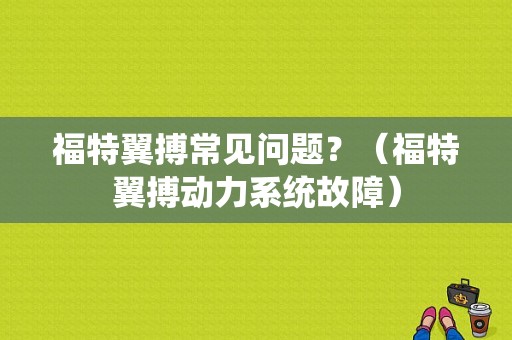 福特翼搏常见问题？（福特翼搏动力系统故障）-图1