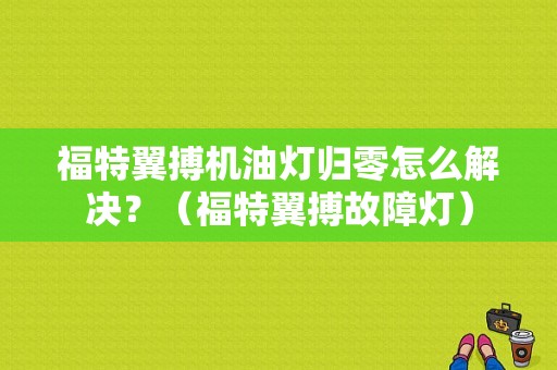 福特翼搏机油灯归零怎么解决？（福特翼搏故障灯）-图1