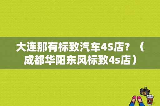 大连那有标致汽车4S店？（成都华阳东风标致4s店）-图1