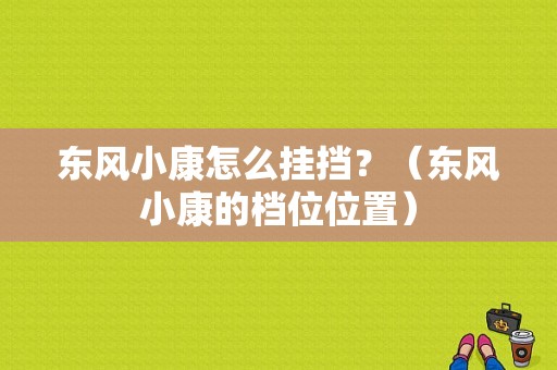 东风小康怎么挂挡？（东风小康的档位位置）-图1