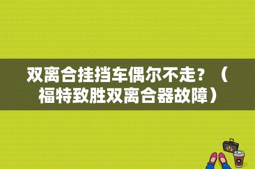 双离合挂挡车偶尔不走？（福特致胜双离合器故障）-图1
