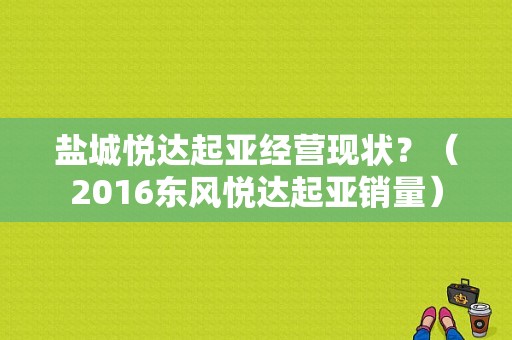 盐城悦达起亚经营现状？（2016东风悦达起亚销量）-图1