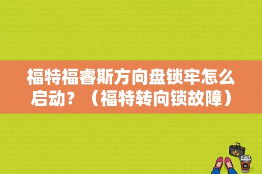福特福睿斯方向盘锁牢怎么启动？（福特转向锁故障）-图1