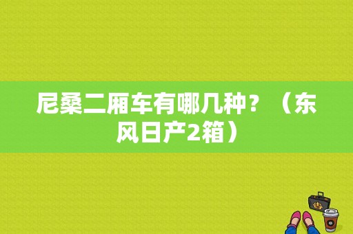 尼桑二厢车有哪几种？（东风日产2箱）-图1