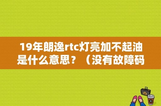 19年朗逸rtc灯亮加不起油是什么意思？（没有故障码加不起油）-图1