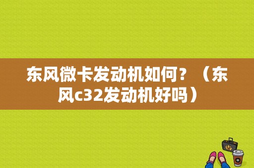 东风微卡发动机如何？（东风c32发动机好吗）-图1