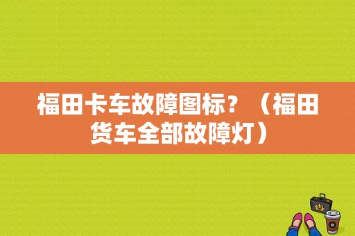 福田卡车故障图标？（福田货车全部故障灯）-图1