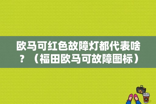 欧马可红色故障灯都代表啥？（福田欧马可故障图标）-图1