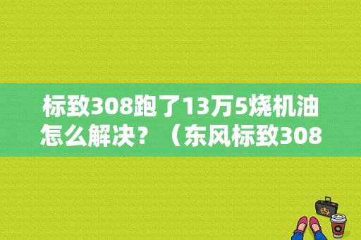 标致308跑了13万5烧机油怎么解决？（东风标致308烧机油）-图1