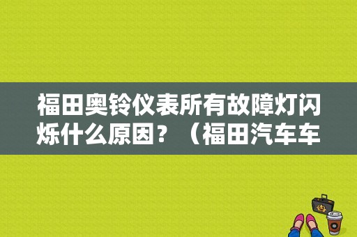 福田奥铃仪表所有故障灯闪烁什么原因？（福田汽车车辆故障灯）-图1
