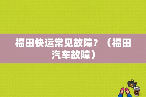 福田快运常见故障？（福田汽车故障）-图1