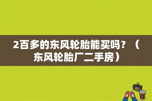 2百多的东风轮胎能买吗？（东风轮胎厂二手房）-图1