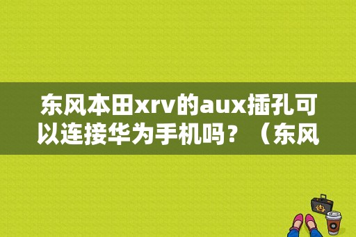 东风本田xrv的aux插孔可以连接华为手机吗？（东风本田苏州华为）-图1
