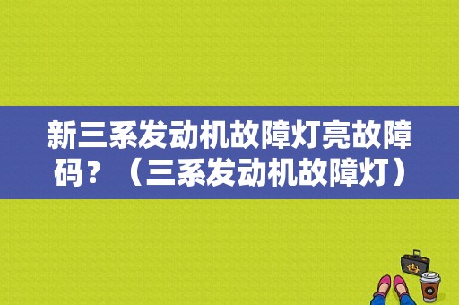 新三系发动机故障灯亮故障码？（三系发动机故障灯）-图1
