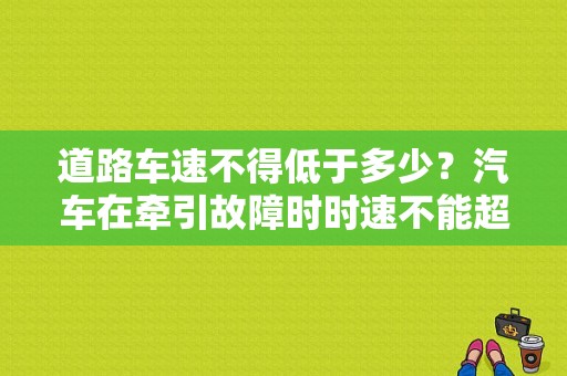 道路车速不得低于多少？汽车在牵引故障时时速不能超过-图1